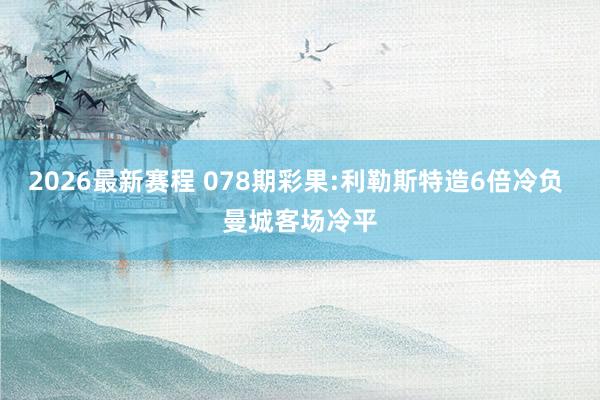 2026最新赛程 078期彩果:利勒斯特造6倍冷负 曼城客场冷平