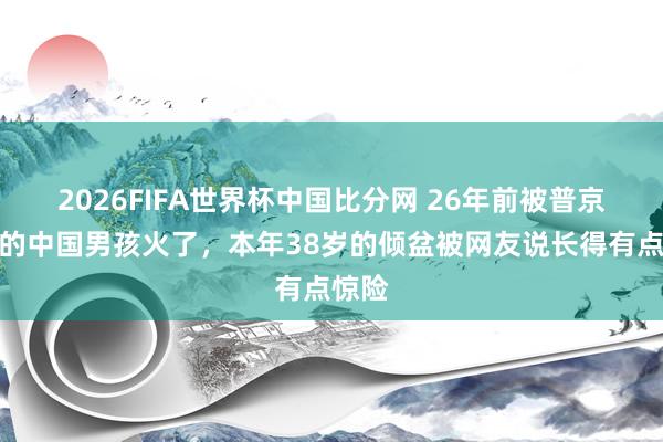 2026FIFA世界杯中国比分网 26年前被普京抱过的中国男孩火了，本年38岁的倾盆被网友说长得有点惊险