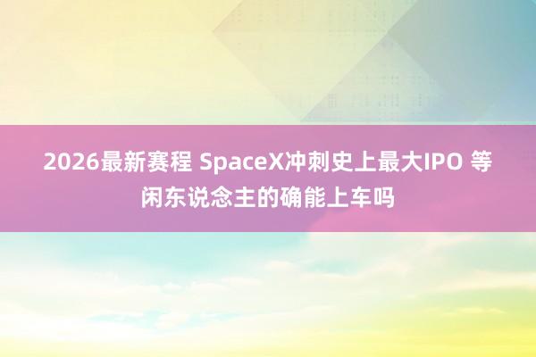 2026最新赛程 SpaceX冲刺史上最大IPO 等闲东说念主的确能上车吗