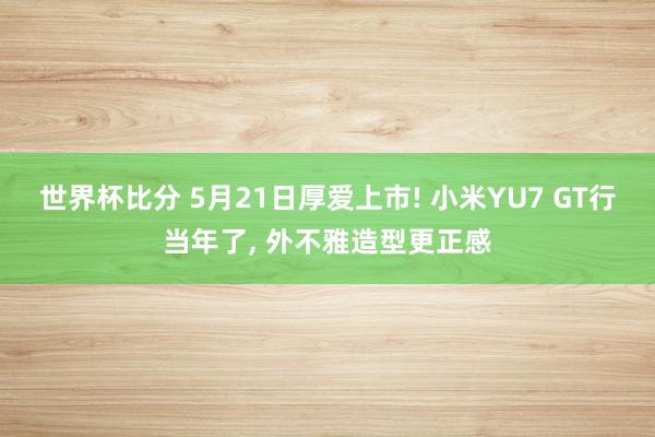 世界杯比分 5月21日厚爱上市! 小米YU7 GT行当年了， 外不雅造型更正感