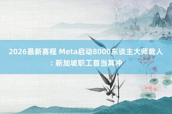 2026最新赛程 Meta启动8000东谈主大师裁人: 新加坡职工首当其冲