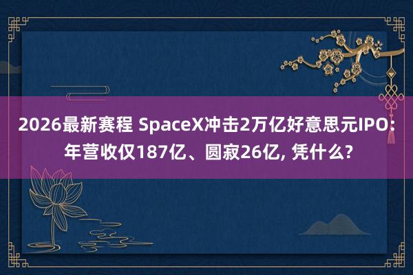 2026最新赛程 SpaceX冲击2万亿好意思元IPO: 年营收仅187亿、圆寂26亿， 凭什么?