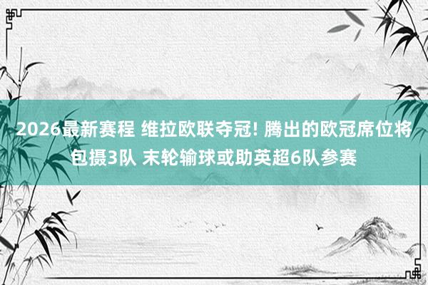 2026最新赛程 维拉欧联夺冠! 腾出的欧冠席位将包摄3队 末轮输球或助英超6队参赛