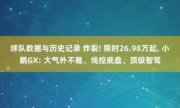 球队数据与历史记录 炸裂! 限时26.98万起, 小鹏GX: 大气外不雅、线控底盘、顶级智驾