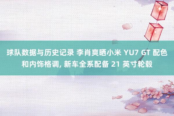 球队数据与历史记录 李肖爽晒小米 YU7 GT 配色和内饰格调, 新车全系配备 21 英寸轮毂