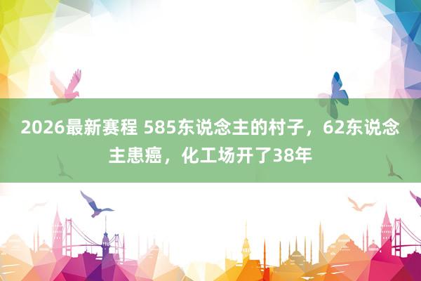 2026最新赛程 585东说念主的村子，62东说念主患癌，化工场开了38年
