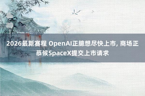 2026最新赛程 OpenAI正臆想尽快上市, 商场正恭候SpaceX提交上市请求
