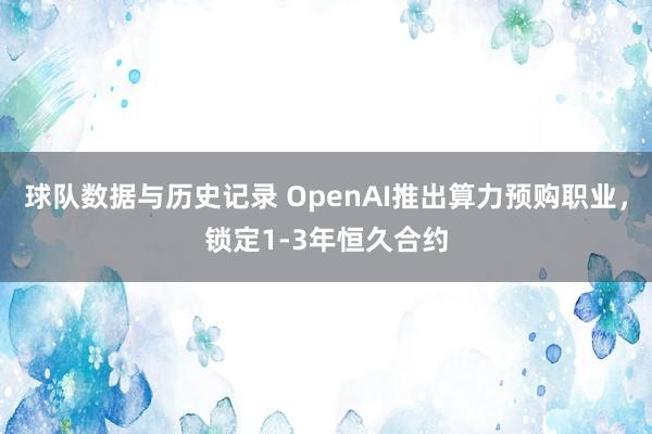 球队数据与历史记录 OpenAI推出算力预购职业，锁定1-3年恒久合约