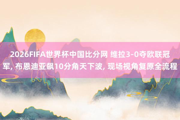 2026FIFA世界杯中国比分网 维拉3-0夺欧联冠军， 布恩迪亚飙10分角天下波， 现场视角复原全流程