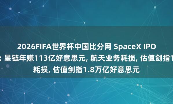 2026FIFA世界杯中国比分网 SpaceX IPO招股书首度曝光: 星链年赚113亿好意思元， 航天业务耗损， 估值剑指1.8万亿好意思元