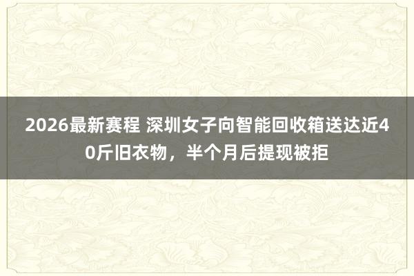 2026最新赛程 深圳女子向智能回收箱送达近40斤旧衣物，半个月后提现被拒