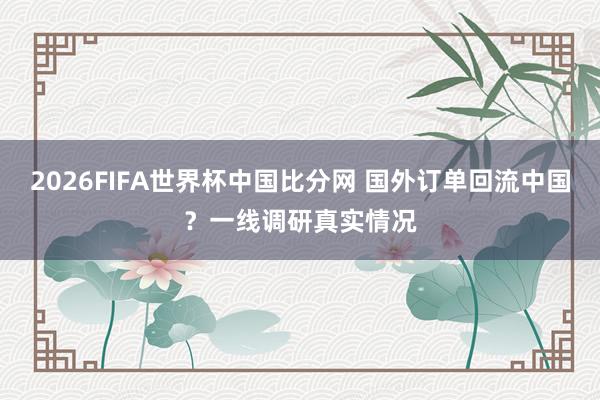 2026FIFA世界杯中国比分网 国外订单回流中国？一线调研真实情况
