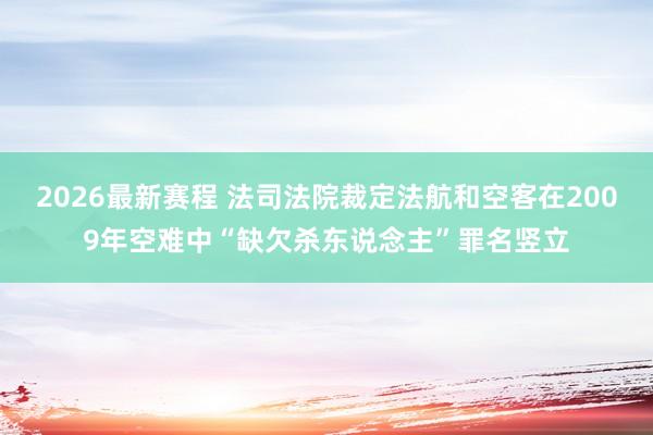 2026最新赛程 法司法院裁定法航和空客在2009年空难中“缺欠杀东说念主”罪名竖立