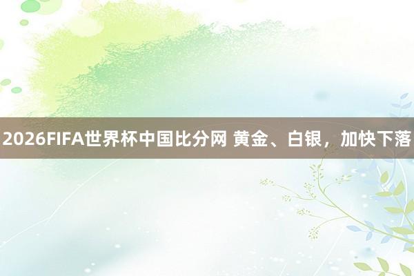 2026FIFA世界杯中国比分网 黄金、白银，加快下落