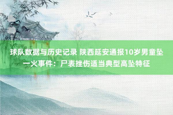 球队数据与历史记录 陕西延安通报10岁男童坠一火事件：尸表挫伤适当典型高坠特征