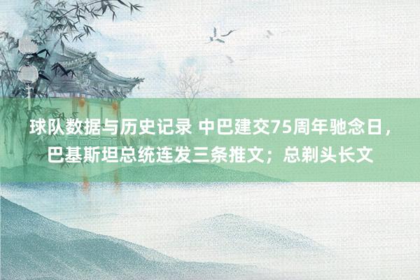 球队数据与历史记录 中巴建交75周年驰念日，巴基斯坦总统连发三条推文；总剃头长文