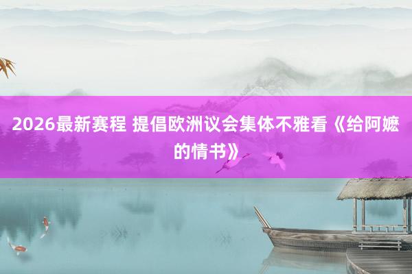 2026最新赛程 提倡欧洲议会集体不雅看《给阿嬷的情书》