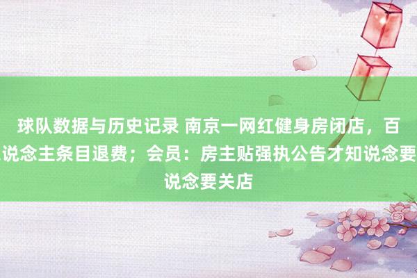 球队数据与历史记录 南京一网红健身房闭店，百余东说念主条目退费；会员：房主贴强执公告才知说念要关店