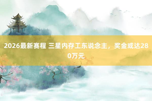 2026最新赛程 三星内存工东说念主，奖金或达280万元