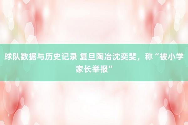 球队数据与历史记录 复旦陶冶沈奕斐，称“被小学家长举报”