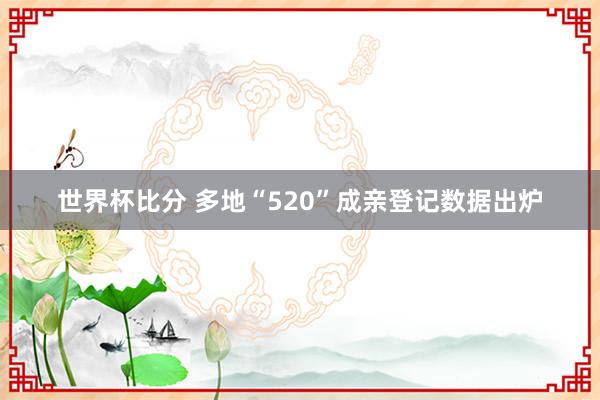 世界杯比分 多地“520”成亲登记数据出炉