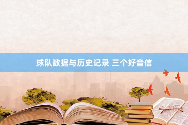 球队数据与历史记录 三个好音信