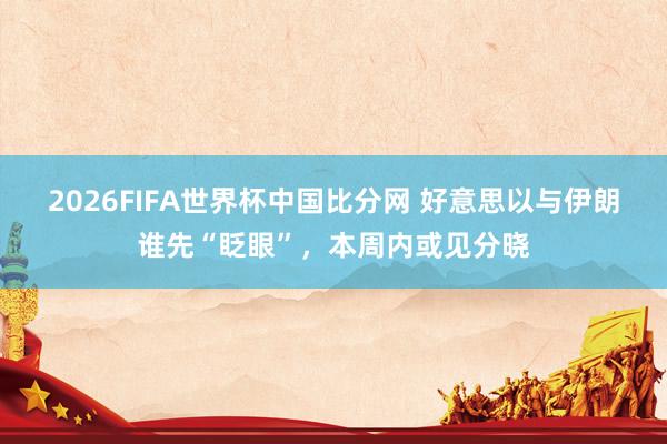 2026FIFA世界杯中国比分网 好意思以与伊朗谁先“眨眼”，本周内或见分晓