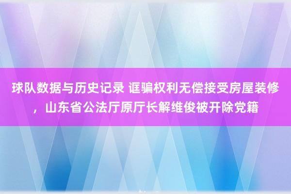 球队数据与历史记录 诓骗权利无偿接受房屋装修，山东省公法厅原厅长解维俊被开除党籍