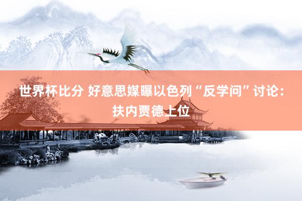 世界杯比分 好意思媒曝以色列“反学问”讨论：扶内贾德上位