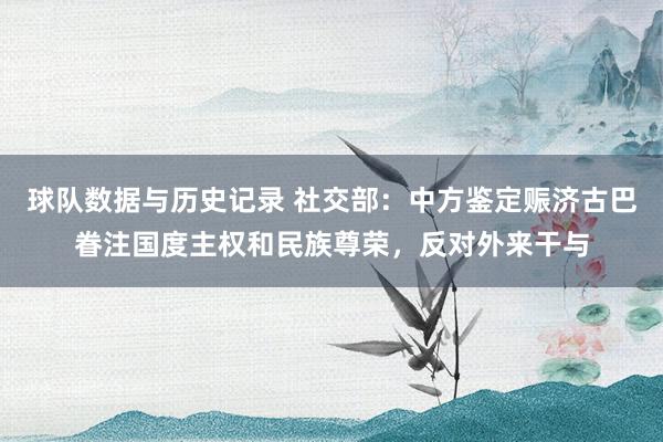 球队数据与历史记录 社交部：中方鉴定赈济古巴眷注国度主权和民族尊荣，反对外来干与