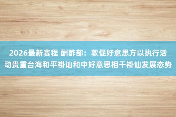 2026最新赛程 酬酢部：敦促好意思方以执行活动贵重台海和平褂讪和中好意思相干褂讪发展态势