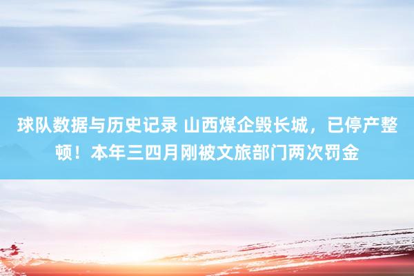 球队数据与历史记录 山西煤企毁长城，已停产整顿！本年三四月刚被文旅部门两次罚金
