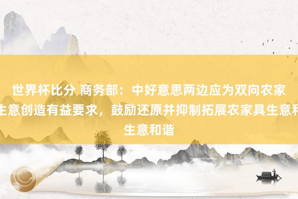 世界杯比分 商务部：中好意思两边应为双向农家具生意创造有益要求，鼓励还原并抑制拓展农家具生意和谐