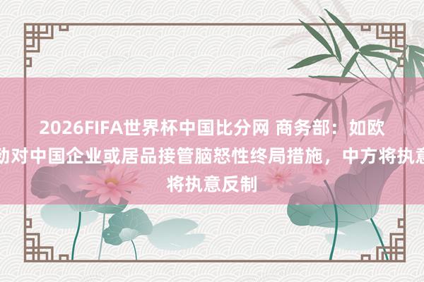 2026FIFA世界杯中国比分网 商务部：如欧方遒劲对中国企业或居品接管脑怒性终局措施，中方将执意反制