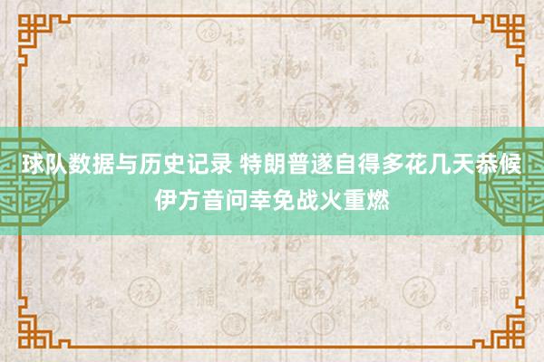球队数据与历史记录 特朗普遂自得多花几天恭候伊方音问幸免战火重燃