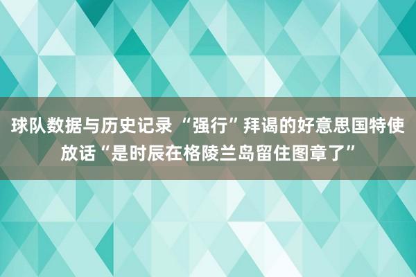球队数据与历史记录 “强行”拜谒的好意思国特使放话“是时辰在格陵兰岛留住图章了”