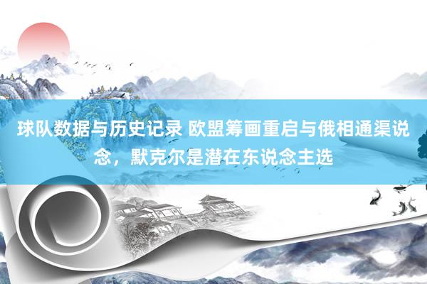 球队数据与历史记录 欧盟筹画重启与俄相通渠说念，默克尔是潜在东说念主选