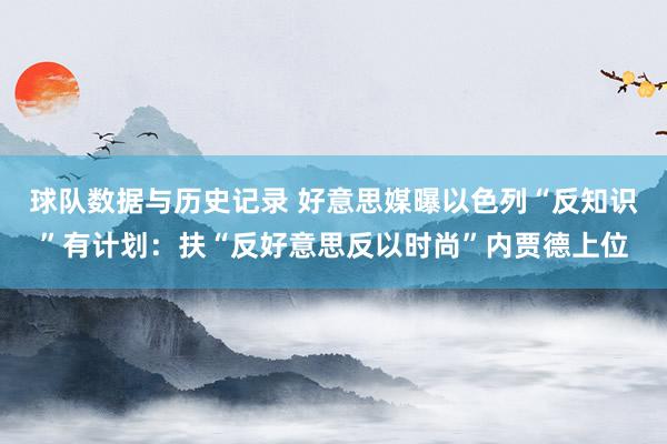 球队数据与历史记录 好意思媒曝以色列“反知识”有计划：扶“反好意思反以时尚”内贾德上位