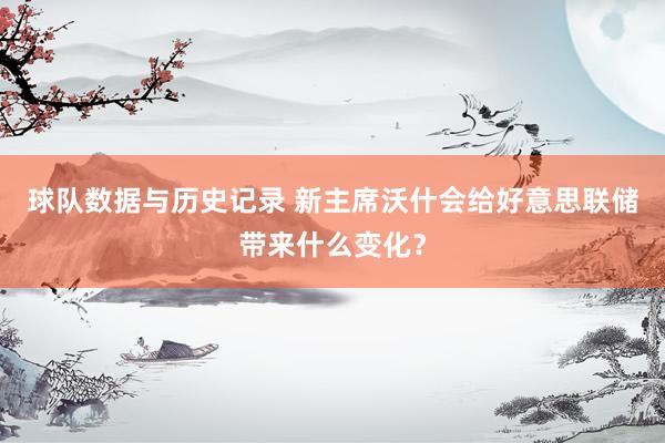 球队数据与历史记录 新主席沃什会给好意思联储带来什么变化？
