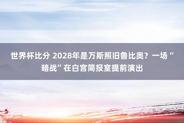 世界杯比分 2028年是万斯照旧鲁比奥？一场“暗战”在白宫简报室提前演出