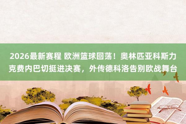 2026最新赛程 欧洲篮球回荡！奥林匹亚科斯力克费内巴切挺进决赛，外传德科洛告别欧战舞台