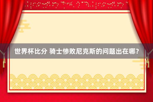 世界杯比分 骑士惨败尼克斯的问题出在哪?