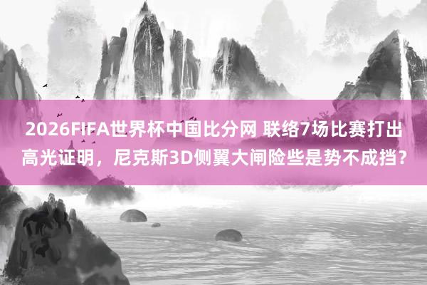 2026FIFA世界杯中国比分网 联络7场比赛打出高光证明，尼克斯3D侧翼大闸险些是势不成挡？