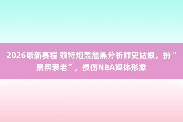 2026最新赛程 赖特炮轰詹黑分析师史姑娘，扮“黑帮衰老”，损伤NBA媒体形象