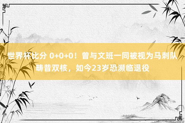 世界杯比分 0+0+0!曾与文班一同被视为马刺队畴昔双核,如今23岁恐濒临退役