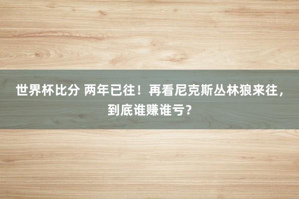 世界杯比分 两年已往!再看尼克斯丛林狼来往,到底谁赚谁亏?