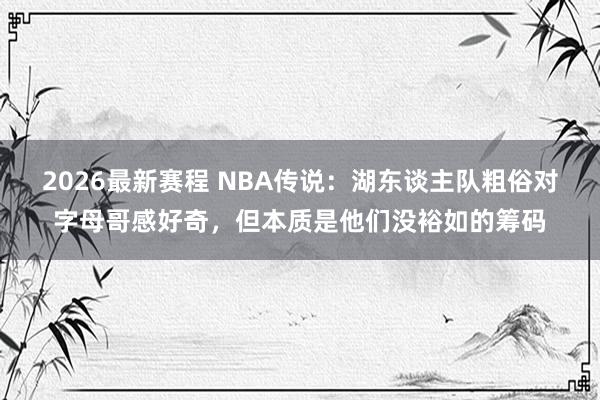 2026最新赛程 NBA传说:湖东谈主队粗俗对字母哥感好奇,但本质是他们没裕如的筹码