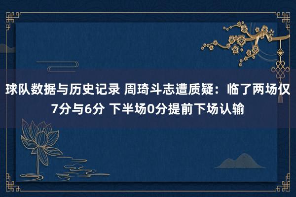 球队数据与历史记录 周琦斗志遭质疑：临了两场仅7分与6分 下半场0分提前下场认输