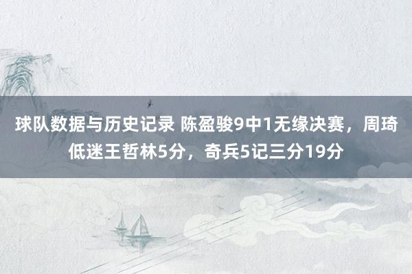 球队数据与历史记录 陈盈骏9中1无缘决赛，周琦低迷王哲林5分，奇兵5记三分19分