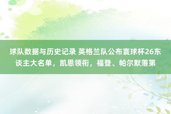 球队数据与历史记录 英格兰队公布寰球杯26东谈主大名单，凯恩领衔，福登、帕尔默落第